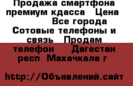 Продажа смартфона премиум кдасса › Цена ­ 7 990 - Все города Сотовые телефоны и связь » Продам телефон   . Дагестан респ.,Махачкала г.
